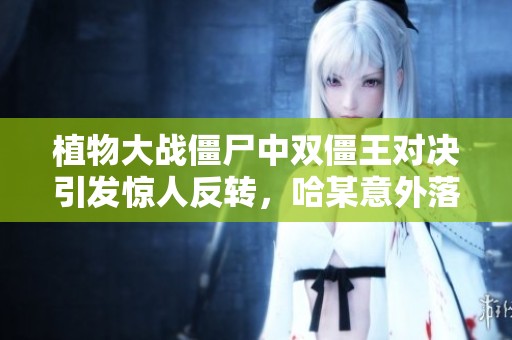 植物大战僵尸中双僵王对决引发惊人反转，哈某意外落败真相揭秘！
