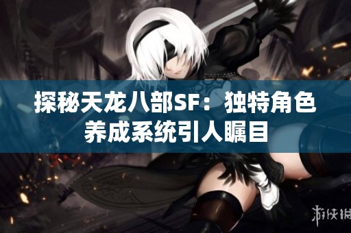 探秘天龙八部SF：独特角色养成系统引人瞩目