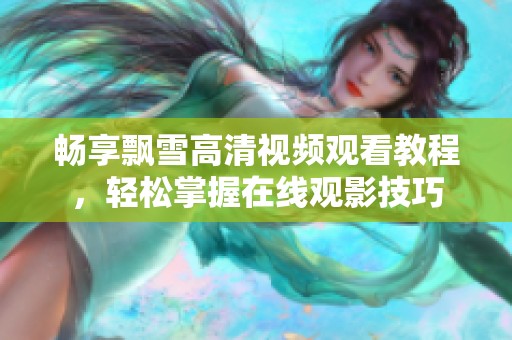 畅享飘雪高清视频观看教程，轻松掌握在线观影技巧