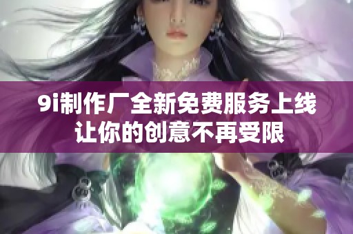 9i制作厂全新免费服务上线 让你的创意不再受限