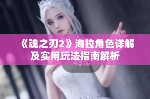 《魂之刃2》海拉角色详解及实用玩法指南解析