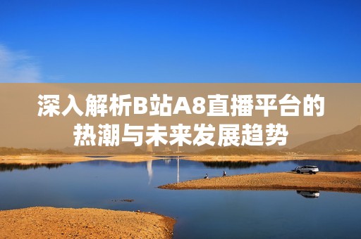 深入解析B站A8直播平台的热潮与未来发展趋势