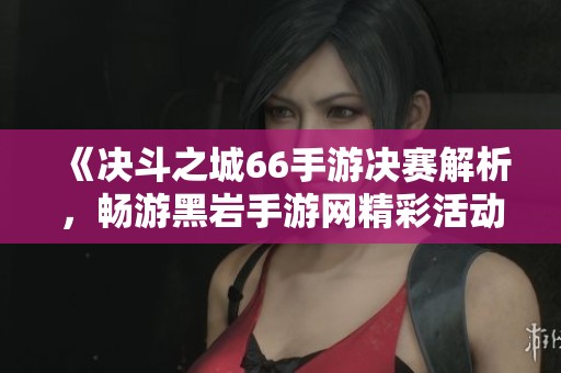 《决斗之城66手游决赛解析，畅游黑岩手游网精彩活动》