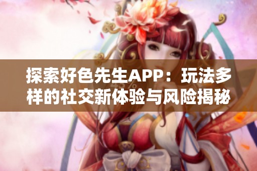 探索好色先生APP：玩法多样的社交新体验与风险揭秘