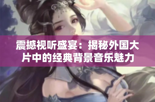 震撼视听盛宴：揭秘外国大片中的经典背景音乐魅力