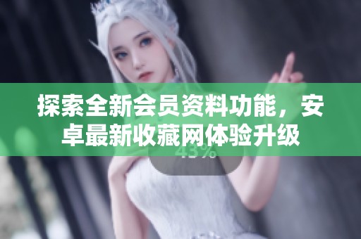 探索全新会员资料功能，安卓最新收藏网体验升级