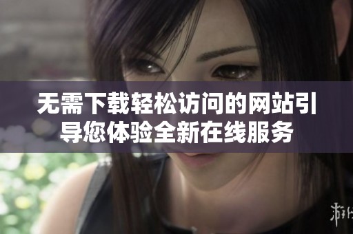无需下载轻松访问的网站引导您体验全新在线服务