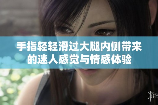 手指轻轻滑过大腿内侧带来的迷人感觉与情感体验