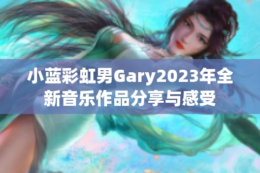 小蓝彩虹男Gary2023年全新音乐作品分享与感受