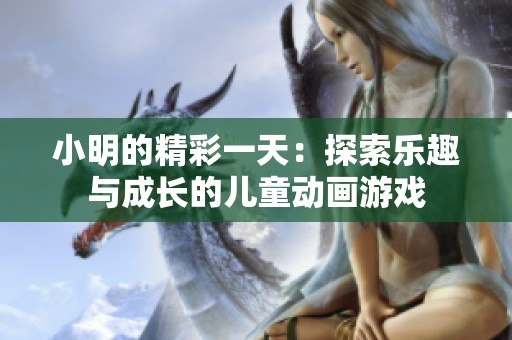小明的精彩一天：探索乐趣与成长的儿童动画游戏