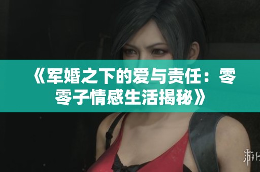 《军婚之下的爱与责任：零零子情感生活揭秘》