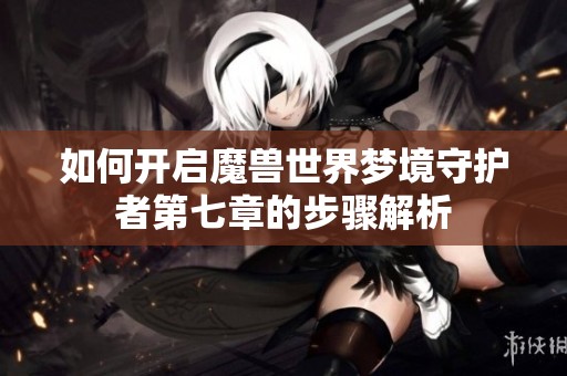 如何开启魔兽世界梦境守护者第七章的步骤解析