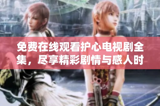免费在线观看护心电视剧全集，尽享精彩剧情与感人时刻