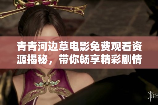 青青河边草电影免费观看资源揭秘，带你畅享精彩剧情