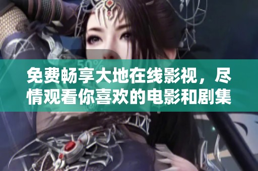 免费畅享大地在线影视，尽情观看你喜欢的电影和剧集