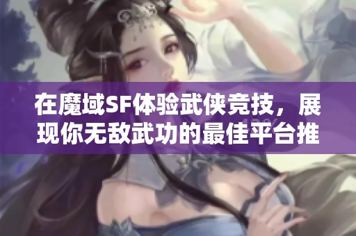 在魔域SF体验武侠竞技，展现你无敌武功的最佳平台推荐