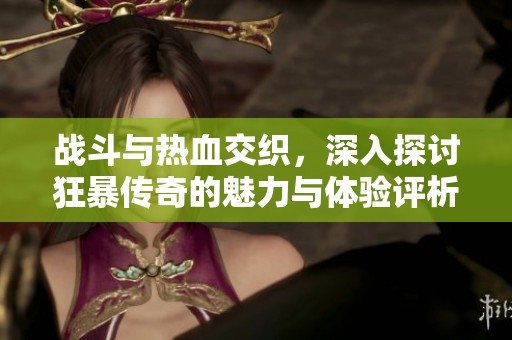 战斗与热血交织，深入探讨狂暴传奇的魅力与体验评析