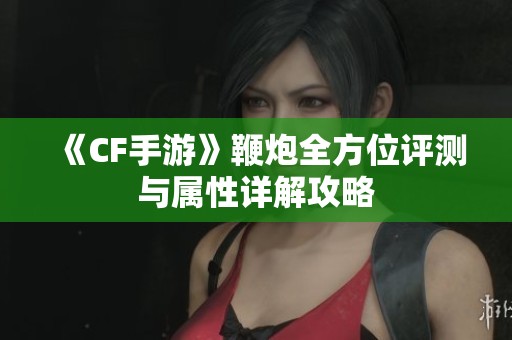《CF手游》鞭炮全方位评测与属性详解攻略