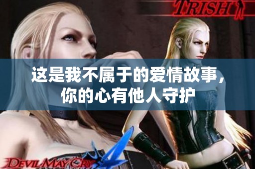 这是我不属于的爱情故事，你的心有他人守护