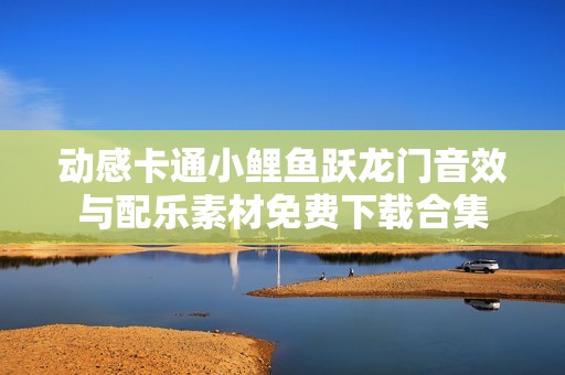 动感卡通小鲤鱼跃龙门音效与配乐素材免费下载合集