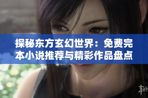 探秘东方玄幻世界：免费完本小说推荐与精彩作品盘点