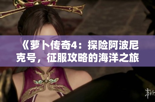《萝卜传奇4：探险阿波尼克号，征服攻略的海洋之旅》