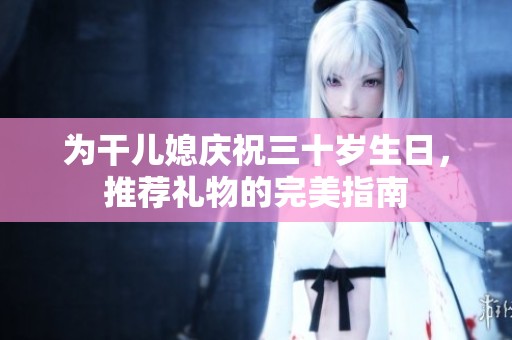 为干儿媳庆祝三十岁生日，推荐礼物的完美指南