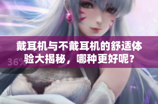 戴耳机与不戴耳机的舒适体验大揭秘，哪种更好呢？