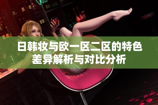 日韩妆与欧一区二区的特色差异解析与对比分析