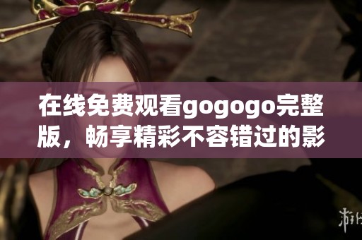 在线免费观看gogogo完整版，畅享精彩不容错过的影视体验