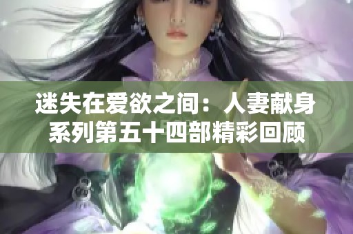 迷失在爱欲之间：人妻献身系列第五十四部精彩回顾