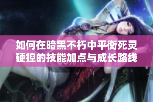 如何在暗黑不朽中平衡死灵硬控的技能加点与成长路线