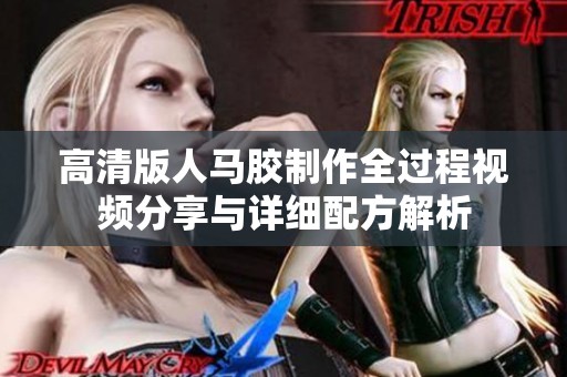 高清版人马胶制作全过程视频分享与详细配方解析