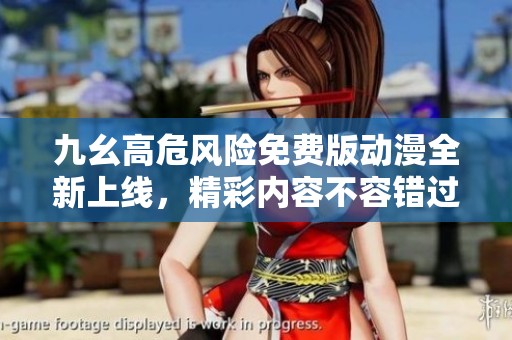 九幺高危风险免费版动漫全新上线，精彩内容不容错过