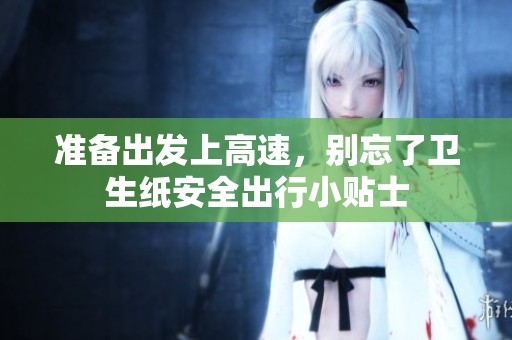准备出发上高速，别忘了卫生纸安全出行小贴士