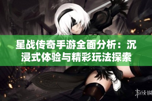 星战传奇手游全面分析：沉浸式体验与精彩玩法探索