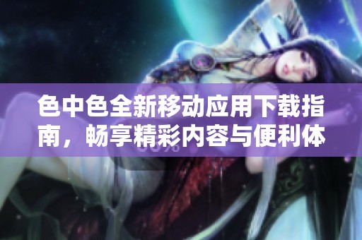 色中色全新移动应用下载指南，畅享精彩内容与便利体验