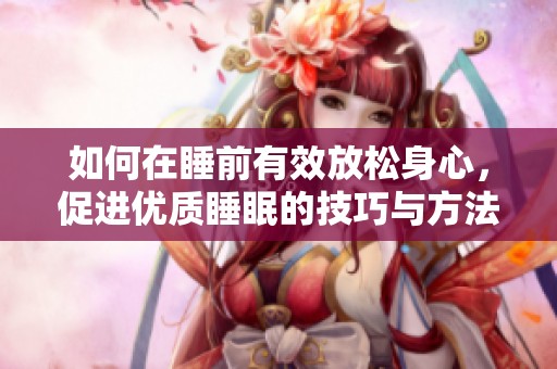 如何在睡前有效放松身心，促进优质睡眠的技巧与方法