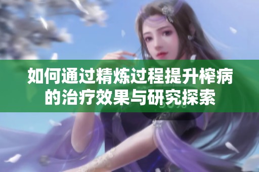如何通过精炼过程提升榨病的治疗效果与研究探索