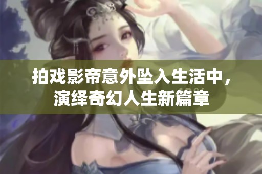 拍戏影帝意外坠入生活中，演绎奇幻人生新篇章