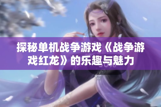 探秘单机战争游戏《战争游戏红龙》的乐趣与魅力