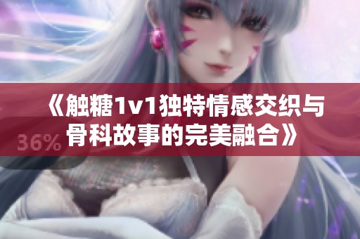 《触糖1v1独特情感交织与骨科故事的完美融合》
