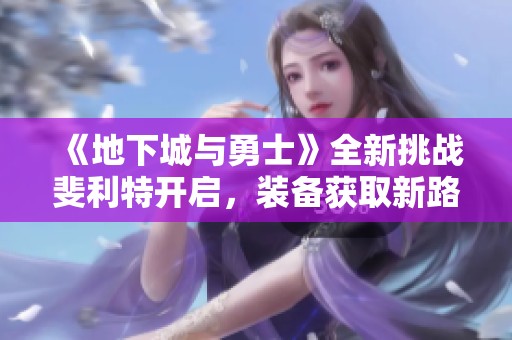 《地下城与勇士》全新挑战斐利特开启，装备获取新路径攻略分享