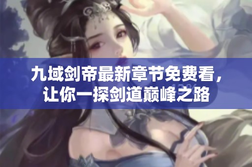 九域剑帝最新章节免费看，让你一探剑道巅峰之路