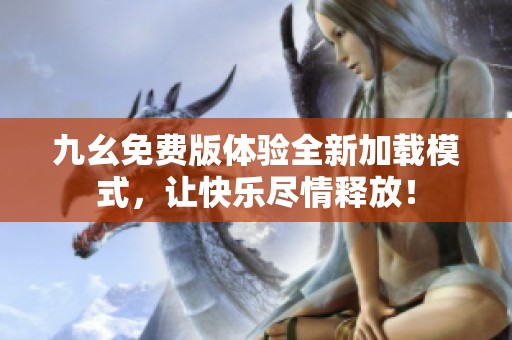 九幺免费版体验全新加载模式，让快乐尽情释放！
