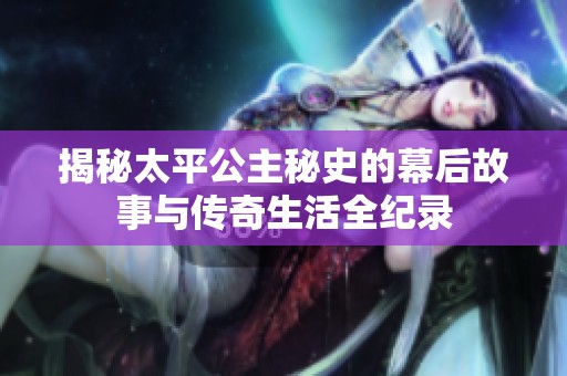 揭秘太平公主秘史的幕后故事与传奇生活全纪录