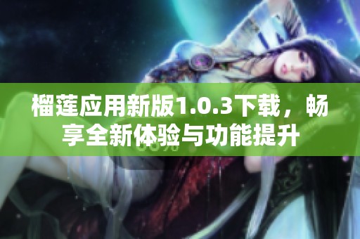 榴莲应用新版1.0.3下载，畅享全新体验与功能提升