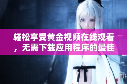 轻松享受黄金视频在线观看，无需下载应用程序的最佳选择