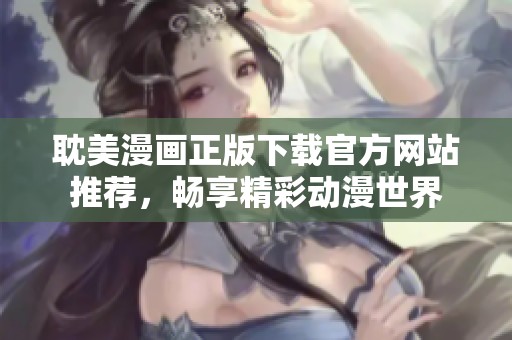 耽美漫画正版下载官方网站推荐，畅享精彩动漫世界