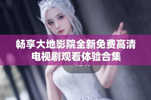 畅享大地影院全新免费高清电视剧观看体验合集